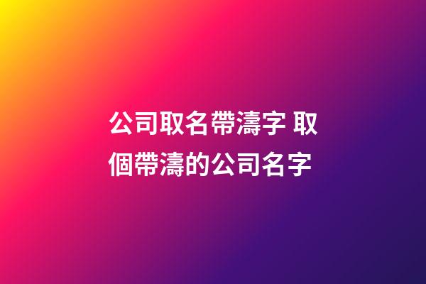 公司取名帶濤字 取個帶濤的公司名字-第1張-公司起名-玄機派